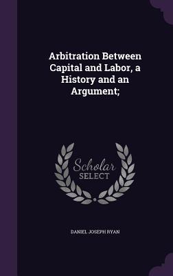 Read Arbitration Between Capital and Labor, a History and an Argument; - Daniel Joseph Ryan | ePub
