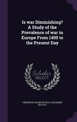 Download Is War Diminishing? a Study of the Prevalence of War in Europe from 1450 to the Present Day - Frederick Adams Woods | PDF
