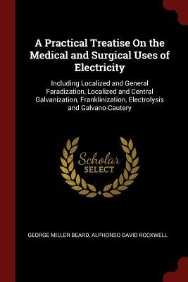 Download A Practical Treatise on the Medical and Surgical Uses of Electricity: Including Localized and General Faradization, Localized and Central Galvanization, Franklinization, Electrolysis and Galvano-Cautery - George Miller Beard | ePub