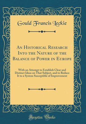 Download An Historical Research Into the Nature of the Balance of Power in Europe: With an Attempt to Establish Clear and Distinct Ideas on That Subject, and to Reduce It to a System Susceptible of Improvement (Classic Reprint) - Gould Francis Leckie file in ePub