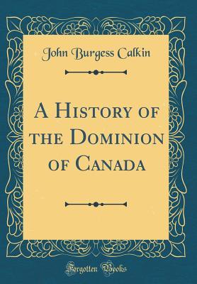 Download A History of the Dominion of Canada (Classic Reprint) - John Burgess Calkin | PDF