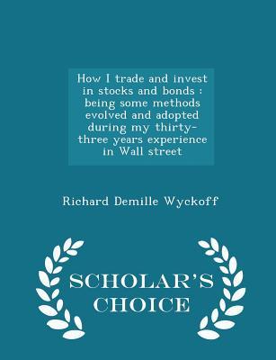Read online How I Trade and Invest in Stocks and Bonds: Being Some Methods Evolved and Adopted During My Thirty-Three Years Experience in Wall Street - Scholar's Choice Edition - Richard Demille Wyckoff | ePub