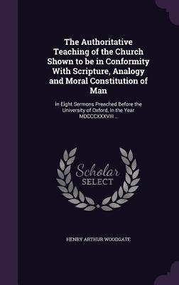 Read online The Authoritative Teaching of the Church Shown to Be in Conformity with Scripture, Analogy and Moral Constitution of Man: In Eight Sermons Preached Before the University of Oxford, in the Year MDCCCXXXVIII .. - Henry Arthur Woodgate file in ePub