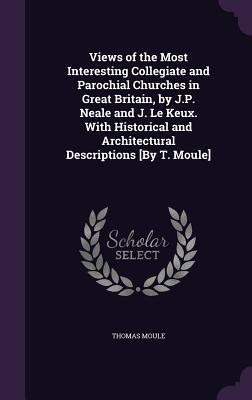 Read online Views of the Most Interesting Collegiate and Parochial Churches in Great Britain, by J.P. Neale and J. Le Keux. with Historical and Architectural Descriptions [By T. Moule] - Thomas Moule | PDF