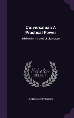 Read online Universalism a Practical Power: Exhibited in a Series of Discourses - Elbridge Gerry Brooks file in ePub