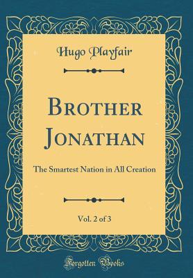 Read online Brother Jonathan, Vol. 2 of 3: The Smartest Nation in All Creation (Classic Reprint) - Hugo Playfair | ePub