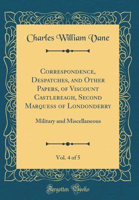Download Correspondence, Despatches, and Other Papers, of Viscount Castlereagh, Second Marquess of Londonderry, Vol. 4 of 5: Military and Miscellaneous (Classic Reprint) - Charles William Vane | PDF