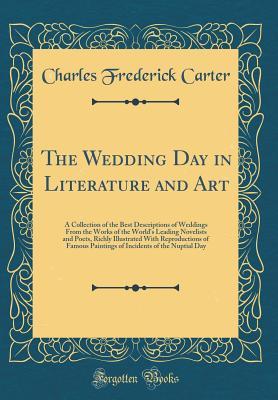 Read The Wedding Day in Literature and Art: A Collection of the Best Descriptions of Weddings from the Works of the World's Leading Novelists and Poets, Richly Illustrated with Reproductions of Famous Paintings of Incidents of the Nuptial Day - Charles Frederick Carter | ePub