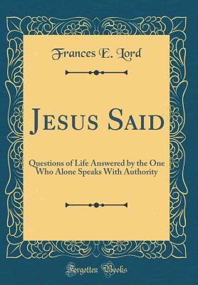 Read online Jesus Said: Questions of Life Answered by the One Who Alone Speaks with Authority (Classic Reprint) - Francis E. Lord | PDF