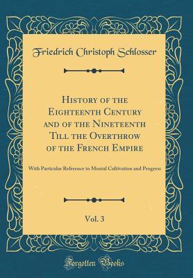 Read online History of the Eighteenth Century and of the Nineteenth Till the Overthrow of the French Empire, Vol. 3: With Particular Reference to Mental Cultivation and Progress (Classic Reprint) - Friedrich Christoph Schlosser | ePub