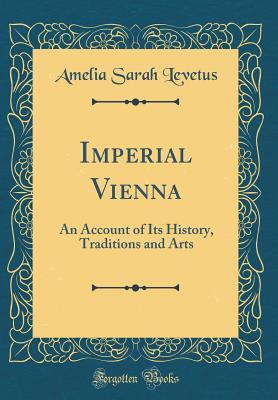 Read online Imperial Vienna: An Account of Its History, Traditions and Arts (Classic Reprint) - Amelia Sarah Levetus file in PDF
