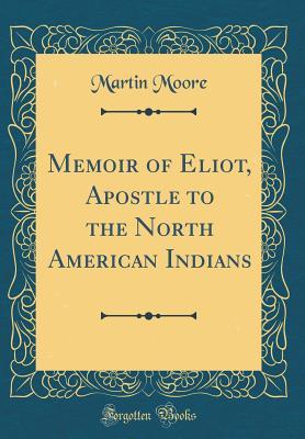 Read online Memoir of Eliot, Apostle to the North American Indians (Classic Reprint) - Martin Moore | PDF
