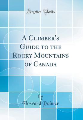 Read A Climber's Guide to the Rocky Mountains of Canada (Classic Reprint) - Howard Palmer file in ePub