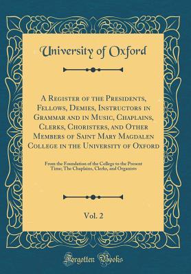 Download A Register of the Presidents, Fellows, Demies, Instructors in Grammar and in Music, Chaplains, Clerks, Choristers, and Other Members of Saint Mary Magdalen College in the University of Oxford, Vol. 2: From the Foundation of the College to the Present Time - University of Oxford file in ePub