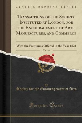 Download Transactions of the Society, Instituted at London, for the Encouragement of Arts, Manufactures, and Commerce, Vol. 39: With the Premiums Offered in the Year 1821 (Classic Reprint) - Society For the Encouragement of Arts | ePub