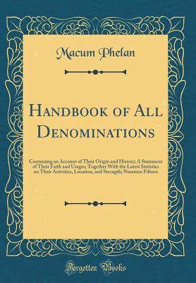 Download Handbook of All Denominations: Containing an Account of Their Origin and History; A Statement of Their Faith and Usages; Together with the Latest Statistics on Their Activities, Location, and Strength; Nineteen Fifteen (Classic Reprint) - Macum Phelan | PDF
