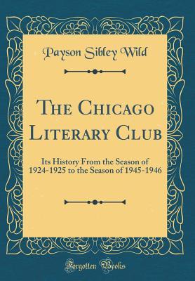 Read The Chicago Literary Club: Its History from the Season of 1924-1925 to the Season of 1945-1946 (Classic Reprint) - Payson Sibley Wild | PDF
