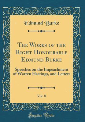 Read The Works of the Right Honourable Edmund Burke, Vol. 8: Speeches on the Impeachment of Warren Hastings, and Letters (Classic Reprint) - Edmund Burke file in ePub