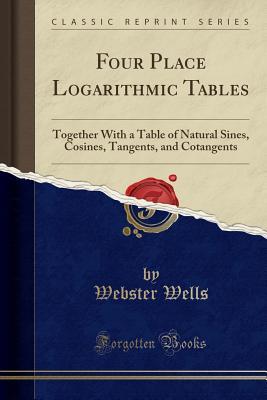 Read online Four Place Logarithmic Tables: Together with a Table of Natural Sines, Cosines, Tangents, and Cotangents (Classic Reprint) - Webster Wells | ePub