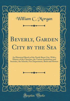 Download Beverly, Garden City by the Sea: An Historical Sketch of the North Shore City, with a History of the Churches, the Various Institutions and Societies, the Schools, Fire Department, Birds and Flowers (Classic Reprint) - William C. Morgan | PDF