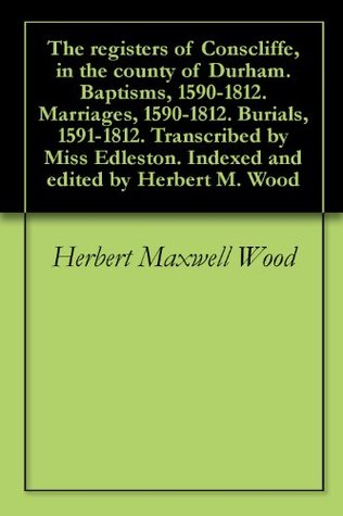Read online The registers of Conscliffe, in the county of Durham. Baptisms, 1590-1812. Marriages, 1590-1812. Burials, 1591-1812. Transcribed by Miss Edleston. Indexed and edited by Herbert M. Wood - Herbert Maxwell Wood | ePub