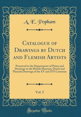 Download Catalogue of Drawings by Dutch and Flemish Artists, Vol. 5: Preserved in the Departments of Prints and Drawings in the British Museum; Dutch and Flemish Drawings of the XV and XVI Centuries (Classic Reprint) - A E Popham file in ePub