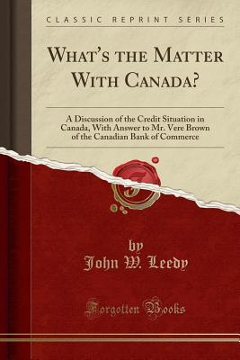 Read What's the Matter with Canada?: A Discussion of the Credit Situation in Canada, with Answer to Mr. Vere Brown of the Canadian Bank of Commerce (Classic Reprint) - John W Leedy file in PDF