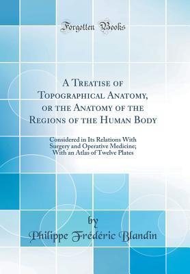 Read A Treatise of Topographical Anatomy, or the Anatomy of the Regions of the Human Body: Considered in Its Relations with Surgery and Operative Medicine; With an Atlas of Twelve Plates (Classic Reprint) - Philippe Frédéric Blandin file in PDF