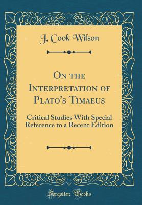 Read online On the Interpretation of Plato's Timaeus: Critical Studies with Special Reference to a Recent Edition (Classic Reprint) - J. Cook Wilson | PDF