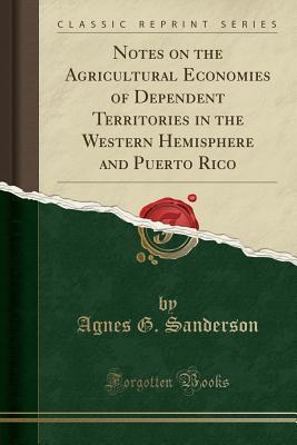 Read Notes on the Agricultural Economies of Dependent Territories in the Western Hemisphere and Puerto Rico (Classic Reprint) - Agnes G Sanderson | PDF