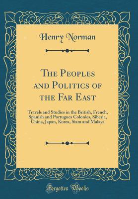 Read online The Peoples and Politics of the Far East: Travels and Studies in the British, French, Spanish and Portugues Colonies, Siberia, China, Japan, Korea, Siam and Malaya (Classic Reprint) - Henry Norman | ePub