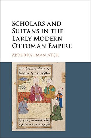 Download Scholars and Sultans in the Early Modern Ottoman Empire - Abdurrahman Atçıl | PDF