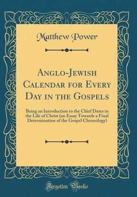 Download Anglo-Jewish Calendar for Every Day in the Gospels: Being an Introduction to the Chief Dates in the Life of Christ (an Essay Towards a Final Determination of the Gospel Chronology) (Classic Reprint) - Matthew Power file in PDF