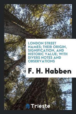 Download London Street Names; Their Origin, Signification, and Historic Value; With Divers Notes and Observations - F H Habben file in PDF