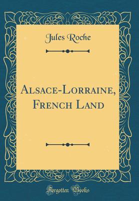 Read Alsace-Lorraine, French Land (Classic Reprint) - Jules Roche file in PDF