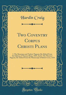 Read Two Coventry Corpus Christi Plans: 1. the Shearmen and Taylors' Pageant, Re-Edited from the Edition of Thomas Sharp, 1825; And 2. the Weavers' Pageant, Re-Edited from the Manuscript of Robert Croo, 1534 (Classic Reprint) - Hardin Craig | PDF