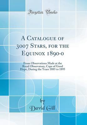 Read A Catalogue of 3007 Stars, for the Equinox 1890-0: From Observations Made at the Royal Observatory, Cape of Good Hope, During the Years 1885 to 1895 (Classic Reprint) - David Gill | ePub