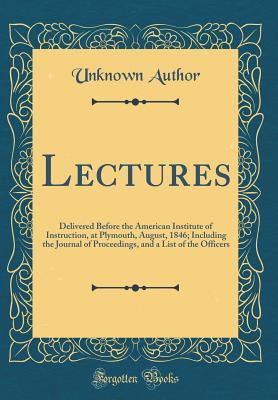 Read online Lectures: Delivered Before the American Institute of Instruction, at Plymouth, August, 1846; Including the Journal of Proceedings, and a List of the Officers (Classic Reprint) - Unknown file in PDF