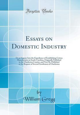 Download Essays on Domestic Industry: Or an Inquiry Into the Expedience of Establishing Cotton Manufactures in South-Carolina, Originally Published in the Charleston Courier, and Now Re-Published at the Request of Several Gentlemen of Charleston (Classic Reprint) - William Gregg | ePub