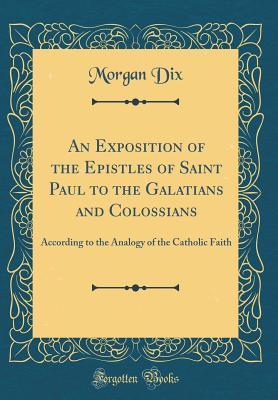 Download An Exposition of the Epistles of Saint Paul to the Galatians and Colossians: According to the Analogy of the Catholic Faith (Classic Reprint) - Morgan Dix file in PDF