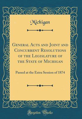 Read General Acts and Joint and Concurrent Resolutions of the Legislature of the State of Michigan: Passed at the Extra Session of 1874 (Classic Reprint) - Michigan | PDF