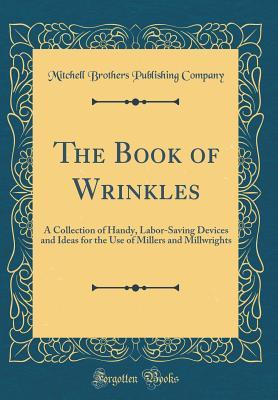 Read online The Book of Wrinkles: A Collection of Handy, Labor-Saving Devices and Ideas for the Use of Millers and Millwrights (Classic Reprint) - Mitchell Brothers Publishing Company file in ePub