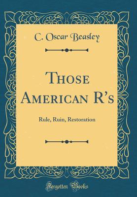 Read online Those American R's: Rule, Ruin, Restoration (Classic Reprint) - C Oscar Beasley | PDF