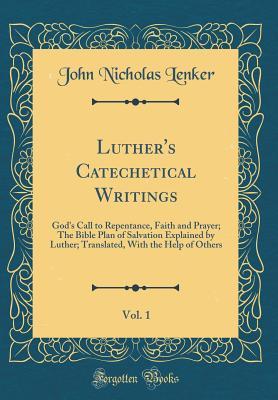 Read online Luther's Catechetical Writings, Vol. 1: God's Call to Repentance, Faith and Prayer; The Bible Plan of Salvation Explained by Luther; Translated, with the Help of Others (Classic Reprint) - John Nicholas Lenker | ePub