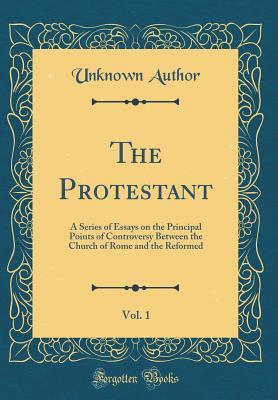 Read The Protestant, Vol. 1: A Series of Essays on the Principal Points of Controversy Between the Church of Rome and the Reformed (Classic Reprint) - Unknown file in PDF