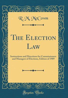 Read The Election Law: Instructions and Directions for Commissioners and Managers of Elections, Edition of 1909 (Classic Reprint) - R M McCown | PDF