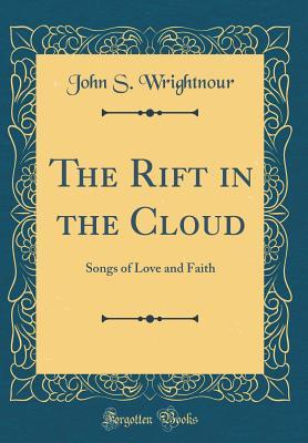 Download The Rift in the Cloud: Songs of Love and Faith (Classic Reprint) - John S Wrightnour | PDF