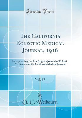 Read The California Eclectic Medical Journal, 1916, Vol. 37: Incorporating the Los Angeles Journal of Eclectic Medicine and the California Medical Journal (Classic Reprint) - O C Welbourn file in PDF