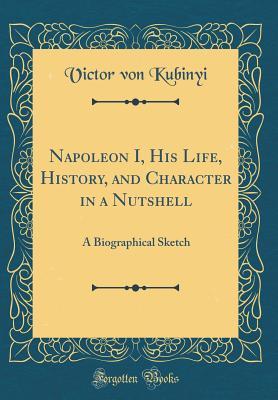 Read online Napoleon I, His Life, History, and Character in a Nutshell: A Biographical Sketch (Classic Reprint) - Victor Von Kubinyi | ePub