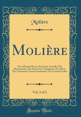 Read online Moli�re, Vol. 2 of 2: The Affected Misses; Don Juan; Tartuffe; The Misanthrope; The Doctor by Compulsion; The Miser; The Tradesman Turned Gentleman; The Learned Ladies (Classic Reprint) - Molière file in PDF